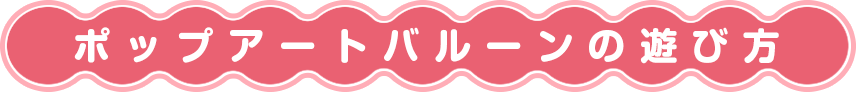ポップアートバルーンの遊び方
