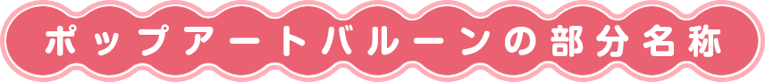 ポップアートバルーンの部分名称